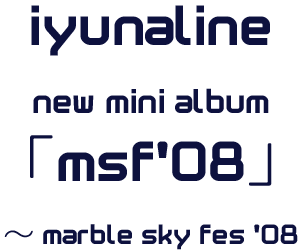 iyunaline新作ミニアルバム「msf'08」～marble sky fes '08